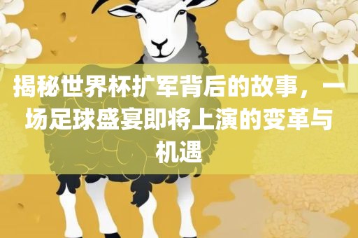 揭秘世界杯扩军背后的故事，一场吉安市靖泰电力工程有限公司足球盛宴即将上演的变革与机遇