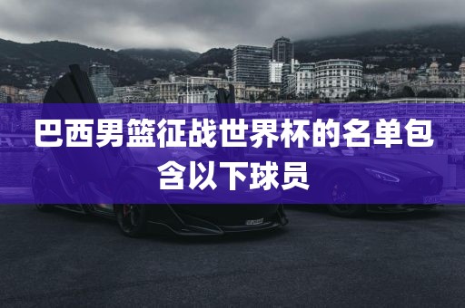 巴西男篮征战世界杯的名单包含以下球员