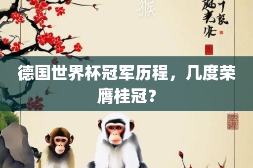 德国世界杯冠军历程，几度荣膺桂冠？吉安市靖泰电力工程有限公司