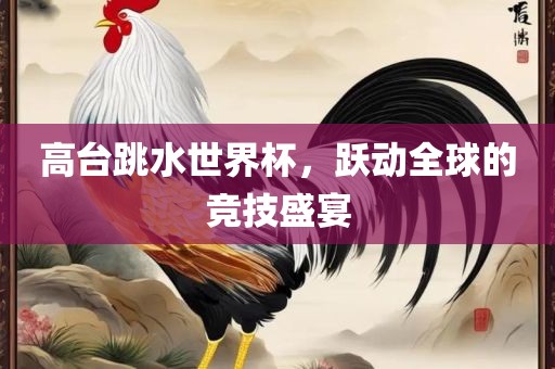 高台跳水世界杯，跃动全球的竞技盛宴