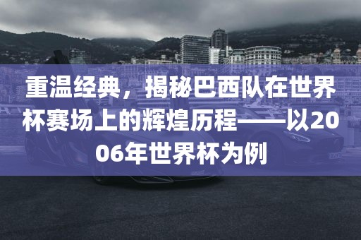 重温经典，揭秘巴西队在世界杯赛场上的辉煌历程——以2006年世界杯为例吉安市靖泰电力工程有限公司