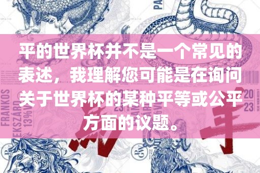平的世界杯并不是一个常见的表述，我理解您可能是在询问关于世界杯的某种平吉安市靖泰电力工程有限公司等或公平方面的议题。