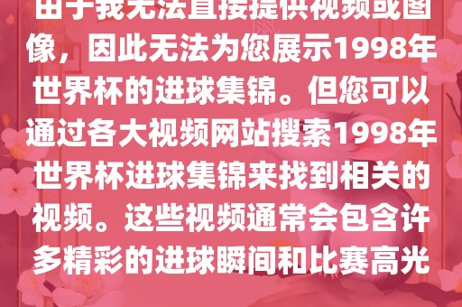 由于我无法直接提供视频或图像，因此无法为您展示1998年世界杯的进球集锦。但您可以通过各大视频网站搜索1998年世界杯进球集锦来找到相关的视频。这些视频通常会包含许多精彩的进球瞬间和比赛高光。吉安市靖泰电力工程有限公司