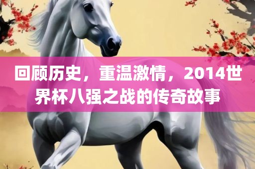 回顾历史，重温激情，2014世界杯八强之战的传奇故事