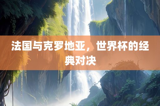 法国与克罗地亚，世界杯的经典吉安市靖泰电力工程有限公司对决