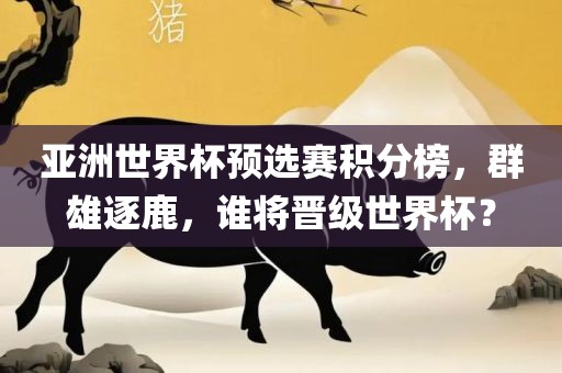 亚洲世界杯预选赛积分榜，群雄逐鹿，谁将晋级世界杯？