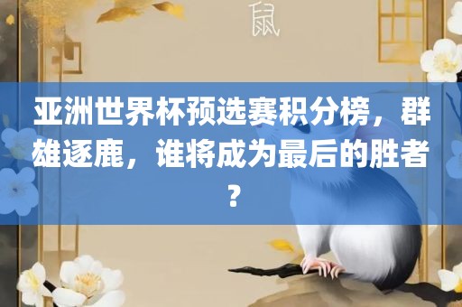 亚洲世界杯预选赛积分榜，群雄逐鹿，谁将成为最后的胜者？
