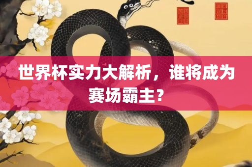 世界杯实吉安市靖泰电力工程有限公司力大解析，谁将成为赛场霸主？