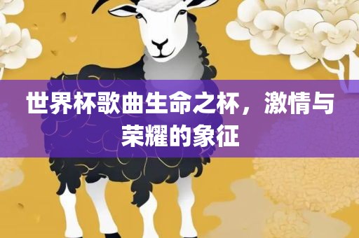世界杯歌曲生命之杯，激情与荣耀的象征