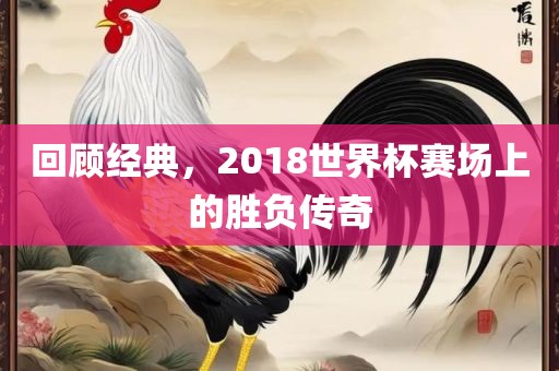 回顾经典，2018世界杯赛场上的胜负传奇