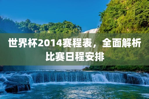 世界杯2014赛程表，全面解吉安市靖泰电力工程有限公司析比赛日程安排