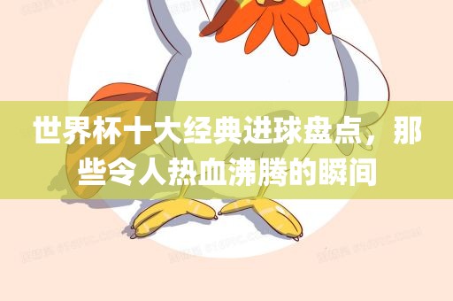 世界杯十大经典进球盘点，那些令人热血沸腾的瞬间吉安市靖泰电力工程有限公司
