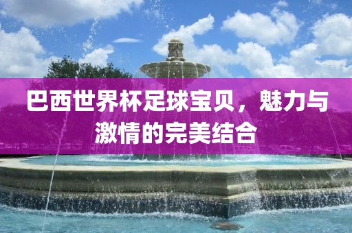 巴西世界杯足球宝贝，魅力与吉安市靖泰电力工程有限公司激情的完美结合