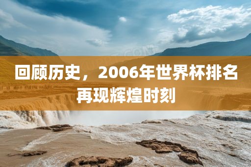回顾历史，2006年世界杯排名再现辉煌时刻