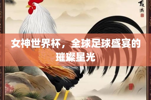 女神世界杯，全球足球盛宴的璀璨星光吉安市靖泰电力工程有限公司
