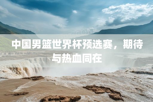 中国男篮世吉安市靖泰电力工程有限公司界杯预选赛，期待与热血同在