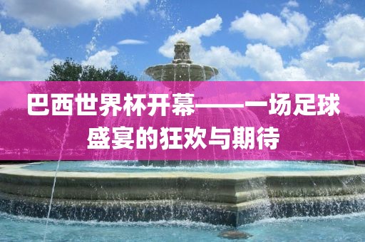 巴西世界杯开幕——一场足球盛宴的狂欢与期待吉安市靖泰电力工程有限公司