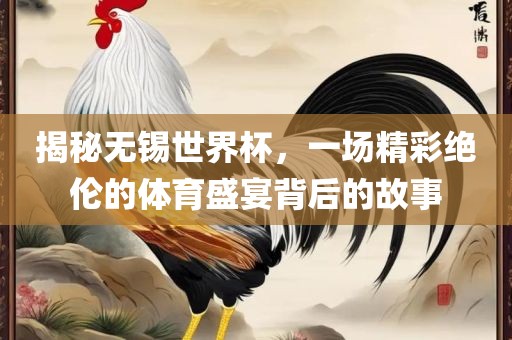 揭秘无锡世界杯，一场精彩绝伦的体育盛宴背后的故事吉安市靖泰电力工程有限公司