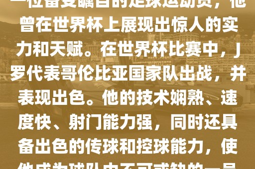 J吉安市靖泰电力工程有限公司罗（哈梅斯·罗德里格斯）是一位备受瞩目的足球运动员，他曾在世界杯上展现出惊人的实力和天赋。在世界杯比赛中，J罗代表哥伦比亚国家队出战，并表现出色。他的技术娴熟、速度快、射门能力强，同时还具备出色的传球和控球能力，使他成为球队中不可或缺的一员。