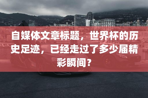 自媒体文章标题，世界杯的历史吉安市靖泰电力工程有限公司足迹，已经走过了多少届精彩瞬间？