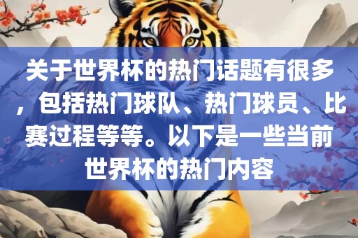 关于世界杯的热门话题有很多，包括热门球队、热门球员、比赛过程等等。以下是一些当前世界杯的热门内容吉安市靖泰电力工程有限公司