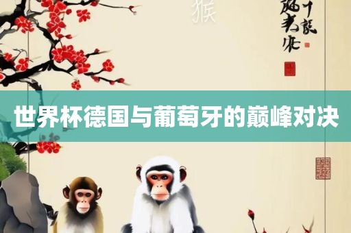 世界杯德国与葡萄牙的巅峰对决吉安市靖泰电力工程有限公司
