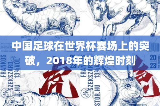 中国足球在世界杯赛场上的突破，2018年的辉煌时刻吉安市靖泰电力工程有限公司