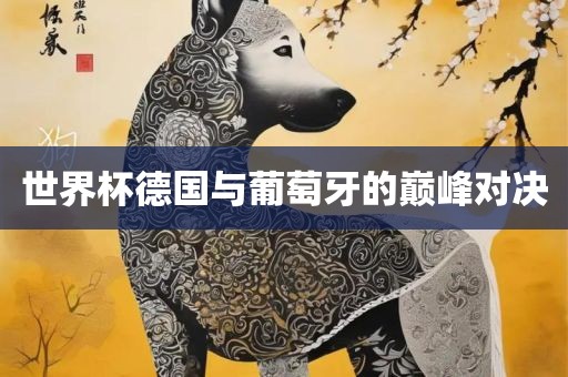 世界杯德国与葡萄牙的巅峰对决