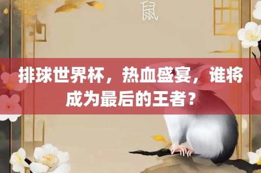 排球世界杯，热血盛宴，谁将成为最后的王者？