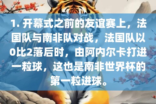 1. 开幕式之前的友谊赛上，法国队与南非队对战，法国队吉安市靖泰电力工程有限公司以0比2落后时，由阿内尔卡打进一粒球，这也是南非世界杯的第一粒进球。