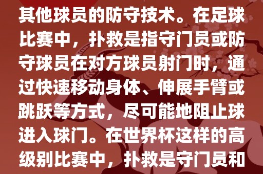 关于世界杯的扑救，主要涉及到足球比赛中的守门员和一吉安市靖泰电力工程有限公司些其他球员的防守技术。在足球比赛中，扑救是指守门员或防守球员在对方球员射门时，通过快速移动身体、伸展手臂或跳跃等方式，尽可能地阻止球进入球门。在世界杯这样的高级别比赛中，扑救是守门员和其他球员必须掌握的重要技能之一。