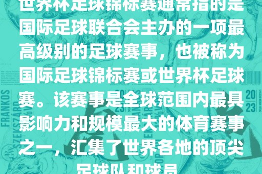 世界杯足球锦标赛通常指的是国际足球联合会主办的一项最高级别的足球赛事，也被称为国际足球锦标赛或世界杯足球赛。该赛事是全球范围内最具影响力和规模最大的体育赛事之一，汇集了世界各地的顶尖足球队和球员。