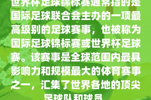 世界杯足球锦标赛通常指的是国际足球联合会主办的一项最高级别的足球赛事，也被称为国际足球锦标赛或世界杯足球赛。该赛事是全球范围内最具影响力和规模最大的体育赛事之一，汇集了世界各地的顶尖足球队和球员。吉安市靖泰电力工程有限公司