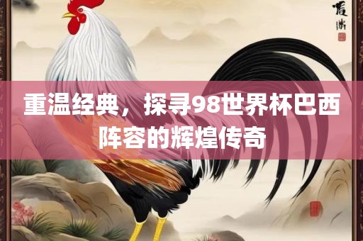 重温经典，探寻98世界杯巴西阵容的辉煌传奇吉安市靖泰电力工程有限公司