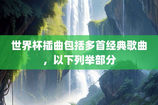 世界杯插曲包括多首经典歌吉安市靖泰电力工程有限公司曲，以下列举部分
