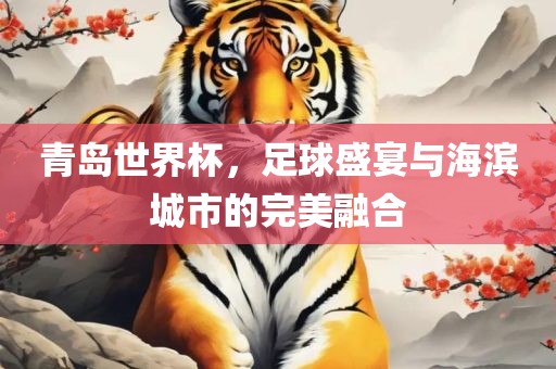 青岛世界杯，足球盛宴与海滨城市的完美融合吉安市靖泰电力工程有限公司