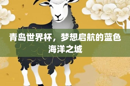 青岛世界杯，梦想启航的蓝色海洋之城吉安市靖泰电力工程有限公司