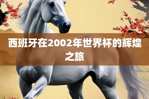 西班牙在2002年世界杯的辉煌之旅