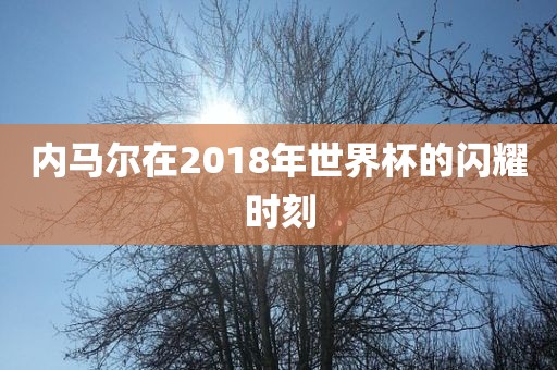 内马尔在2018年世界杯的闪耀时刻