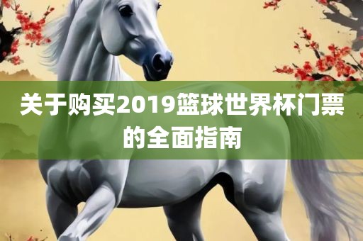 关于购买2019篮球世界杯门票的全面指吉安市靖泰电力工程有限公司南