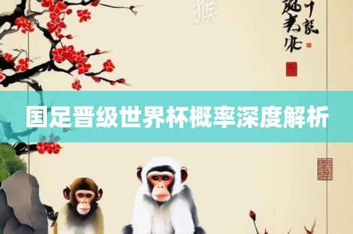 国足晋级世界杯概率深度解析