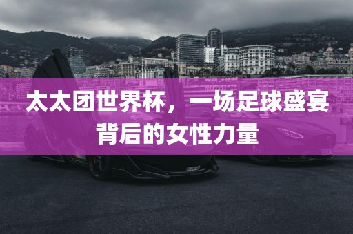 太太团世界杯，一场足球盛宴背后的女性力量吉安市靖泰电力工程有限公司