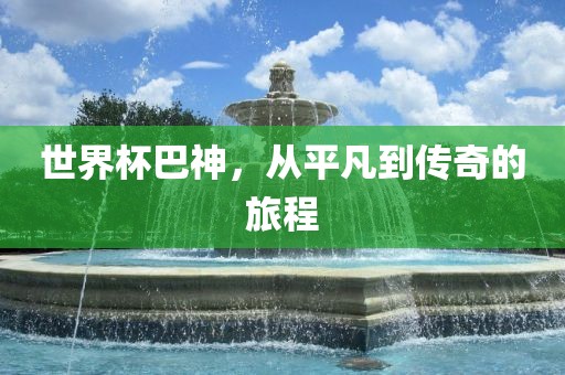 世界杯巴神，从平凡到传奇吉安市靖泰电力工程有限公司的旅程
