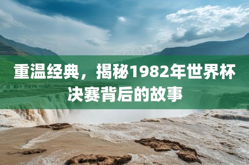 重温经典，揭秘1982年世界杯决赛背后的故事