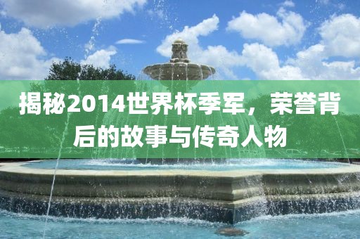 揭秘2014世界杯季军，荣誉背后的故事与传奇人物
