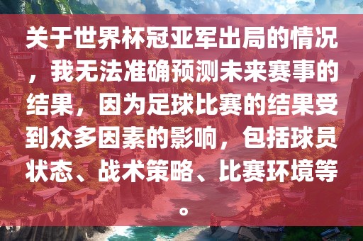 关于世界杯冠亚军出局的情况，我无法准确预测未来赛事的结果，因为足球比赛的结果受到众多因素的影响，包吉安市靖泰电力工程有限公司括球员状态、战术策略、比赛环境等。