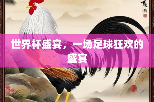 世界杯盛宴，一场足球狂欢的盛宴