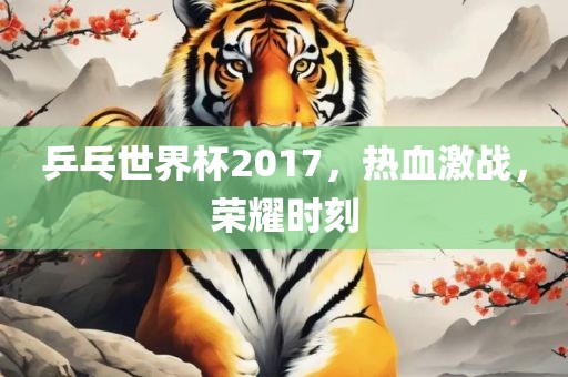乒乓世界杯2017，热血激战，荣耀时刻