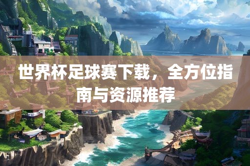 世界杯足球赛下载，全方位指南与资源推荐吉安市靖泰电力工程有限公司