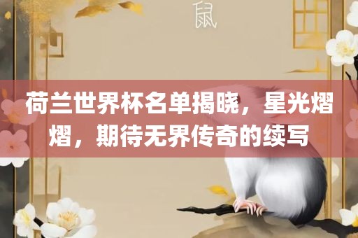 荷兰世吉安市靖泰电力工程有限公司界杯名单揭晓，星光熠熠，期待无界传奇的续写